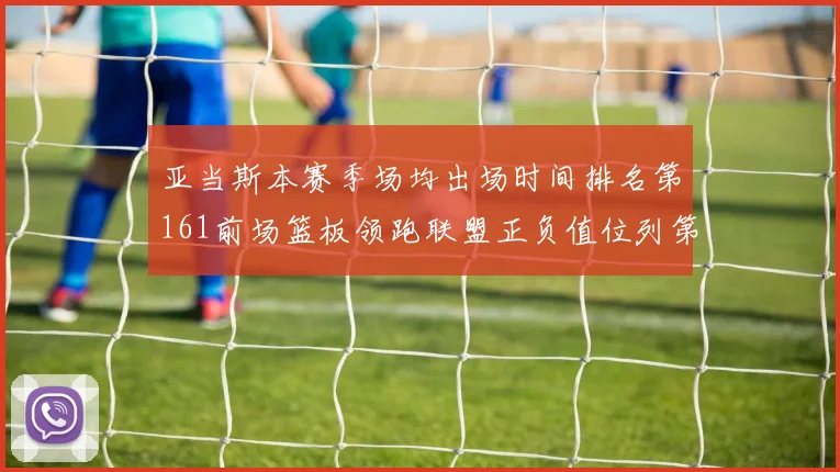 亚当斯本赛季场均出场时间排名第161前场篮板领跑联盟正负值位列第六